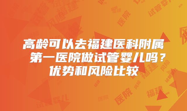 高龄可以去福建医科附属 第一医院做试管婴儿吗?优势和风险比较