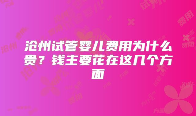 沧州试管婴儿费用为什么贵?钱主要花在这几个方面