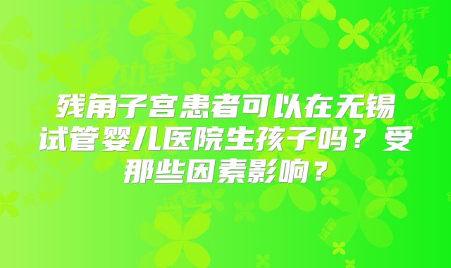 残角子宫患者可以在无锡试管婴儿医院生孩子吗？受那些因素影响？