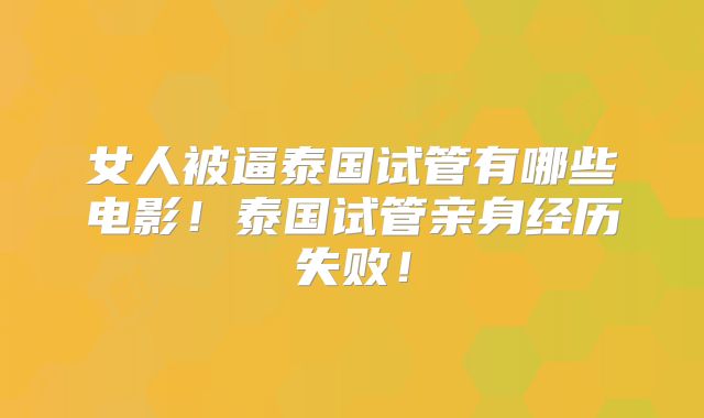 女人被逼泰国试管有哪些电影！泰国试管亲身经历失败！