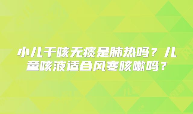 小儿干咳无痰是肺热吗?儿童咳液适合风寒咳嗽吗?