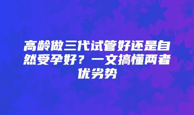 高龄做三代试管好还是自然受孕好？一文搞懂两者优劣势
