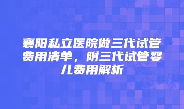 襄阳私立医院做三代试管费用清单，附三代试管婴儿费用解析