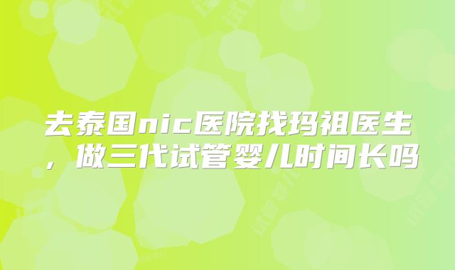 去泰国nic医院找玛祖医生，做三代试管婴儿时间长吗
