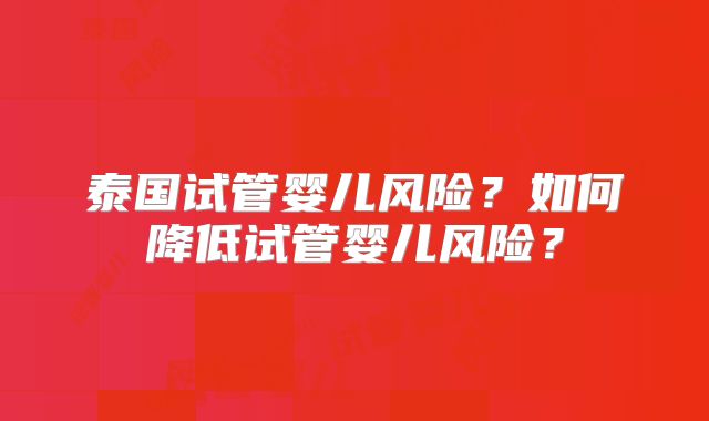 泰国试管婴儿风险？如何降低试管婴儿风险？