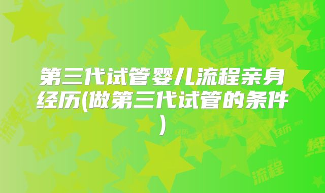 第三代试管婴儿流程亲身经历(做第三代试管的条件)