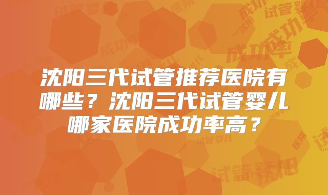 沈阳三代试管推荐医院有哪些？沈阳三代试管婴儿哪家医院成功率高？