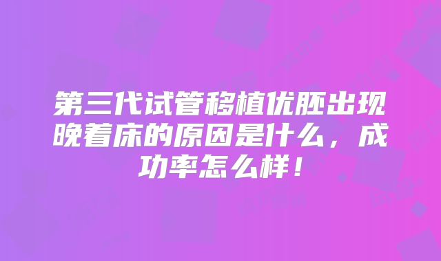 第三代试管移植优胚出现晚着床的原因是什么,成功率怎么样!