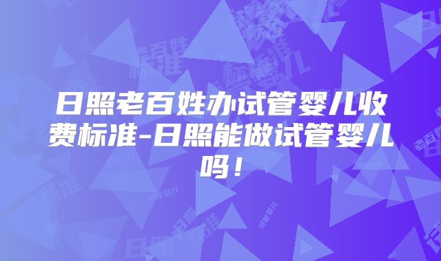 日照老百姓办试管婴儿收费标准-日照能做试管婴儿吗！