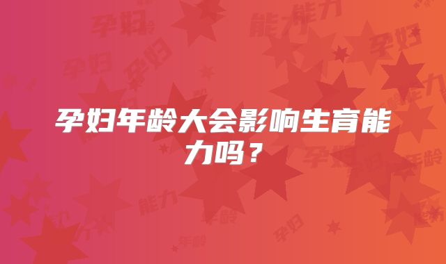 孕妇年龄大会影响生育能力吗？