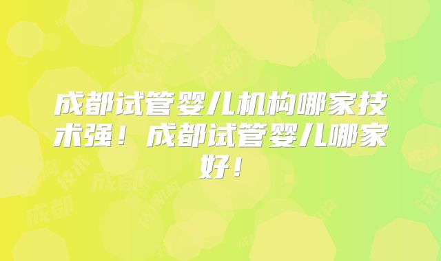 成都试管婴儿机构哪家技术强！成都试管婴儿哪家好！