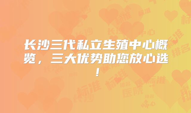 长沙三代私立生殖中心概览，三大优势助您放心选！
