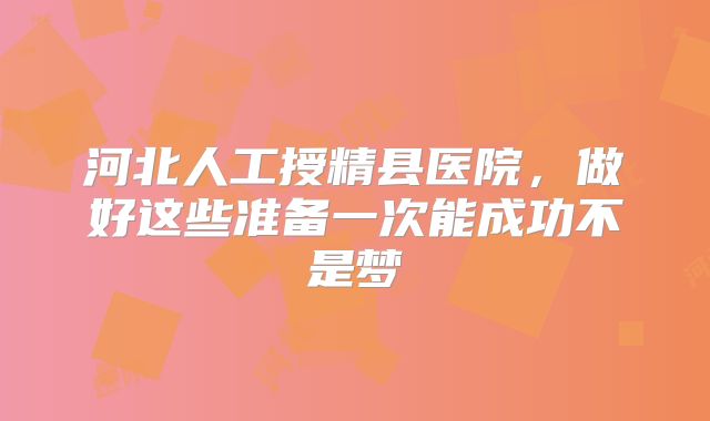 河北人工授精县医院，做好这些准备一次能成功不是梦