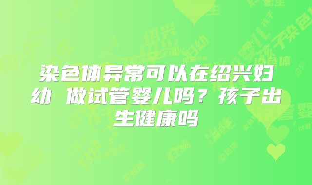 染色体异常可以在绍兴妇幼 做试管婴儿吗?孩子出生健康吗