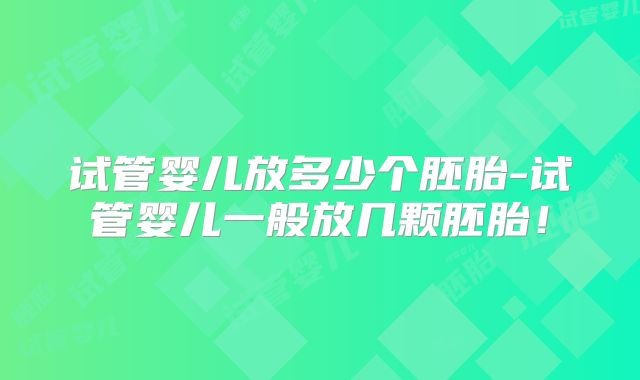 试管婴儿放多少个胚胎-试管婴儿一般放几颗胚胎！
