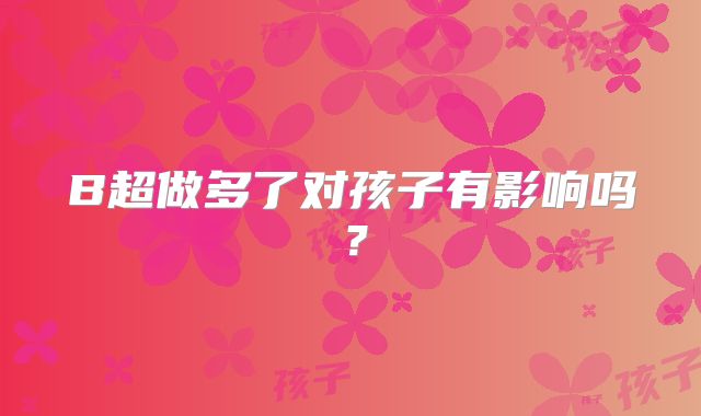 B超做多了对孩子有影响吗？