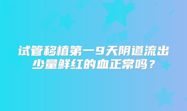 试管移植第一9天阴道流出少量鲜红的血正常吗？