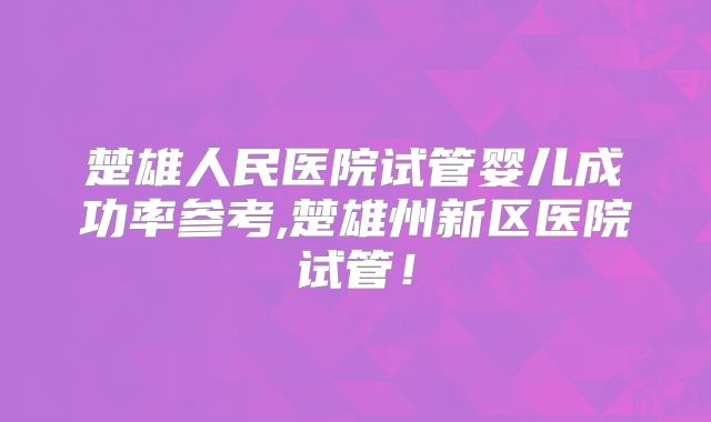 楚雄人民医院试管婴儿成功率参考,楚雄州新区医院试管!