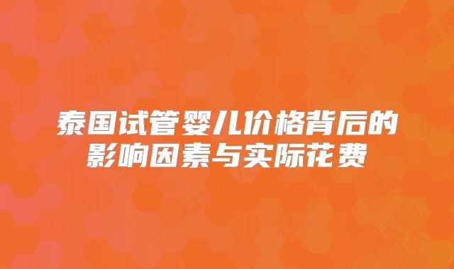 泰国试管婴儿价格背后的影响因素与实际花费