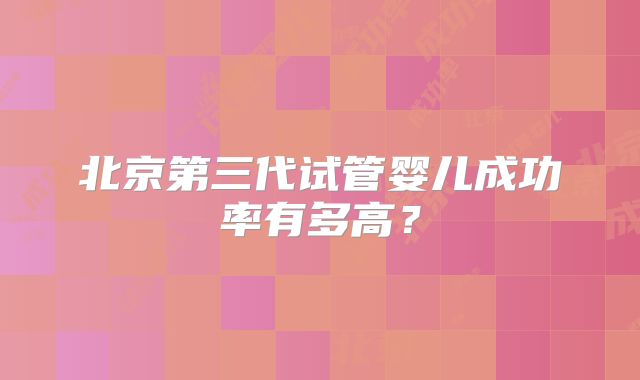 北京第三代试管婴儿成功率有多高？
