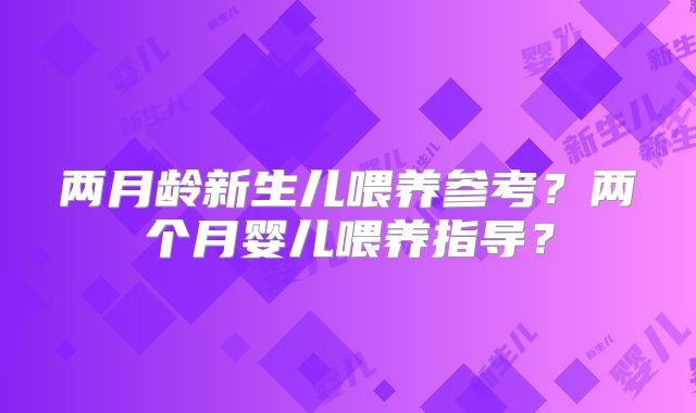 两月龄新生儿喂养参考？两个月婴儿喂养指导？