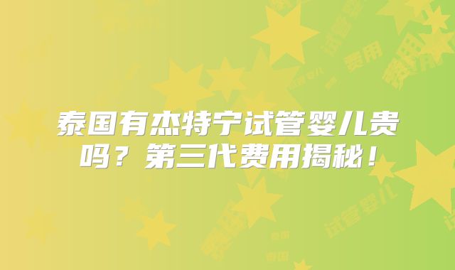 泰国有杰特宁试管婴儿贵吗？第三代费用揭秘！