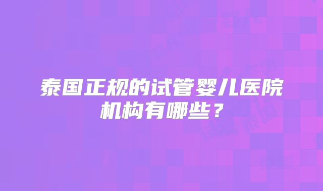 泰国正规的试管婴儿医院机构有哪些?