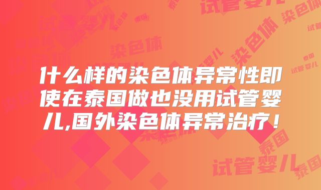 什么样的染色体异常性即使在泰国做也没用试管婴儿,国外染色体异常治疗!