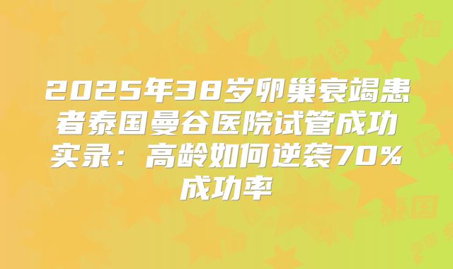 2025年38岁卵巢衰竭患者泰国曼谷医院试管成功实录：高龄如何逆袭70%成功率