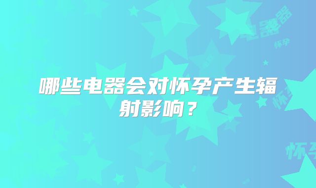 哪些电器会对怀孕产生辐射影响?