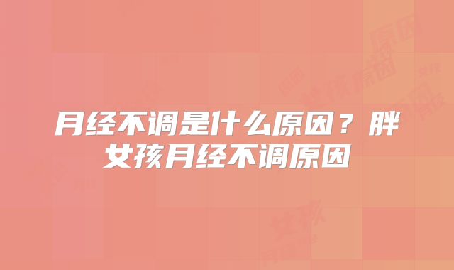 月经不调是什么原因？胖女孩月经不调原因