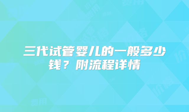 三代试管婴儿的一般多少钱?附流程详情