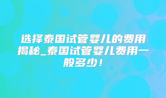 选择泰国试管婴儿的费用揭秘_泰国试管婴儿费用一般多少！