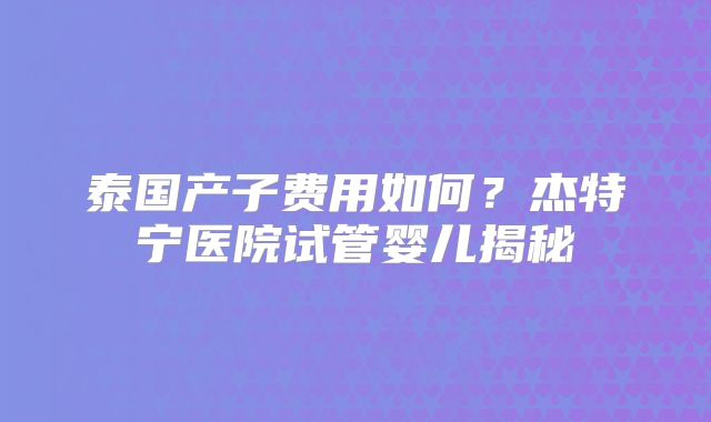泰国产子费用如何?杰特宁医院试管婴儿揭秘