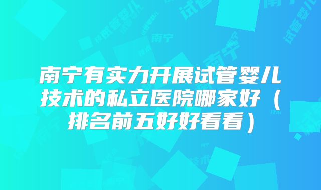 南宁有实力开展试管婴儿技术的私立医院哪家好（排名前五好好看看）