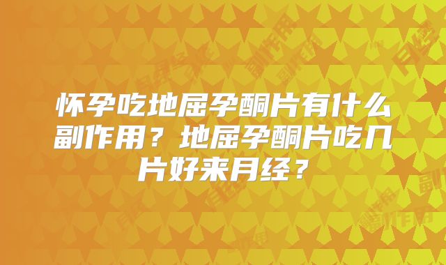 怀孕吃地屈孕酮片有什么副作用？地屈孕酮片吃几片好来月经？