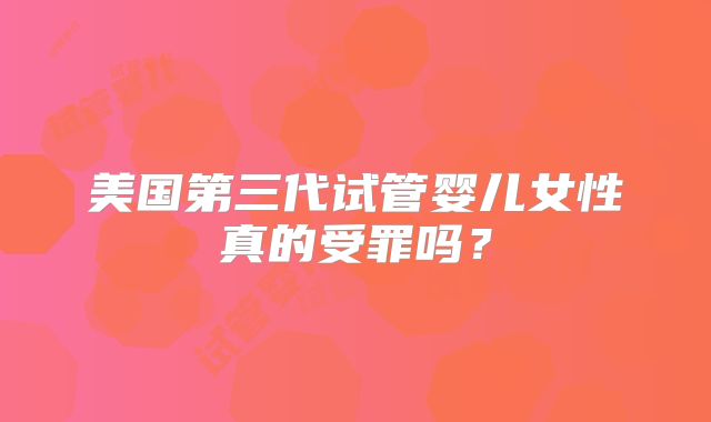 美国第三代试管婴儿女性真的受罪吗？