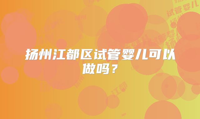 扬州江都区试管婴儿可以做吗？