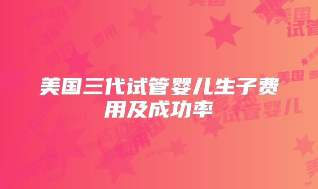 美国三代试管婴儿生子费用及成功率