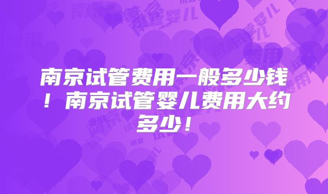 南京试管费用一般多少钱！南京试管婴儿费用大约多少！