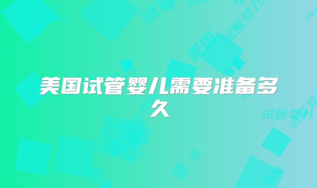 美国试管婴儿需要准备多久