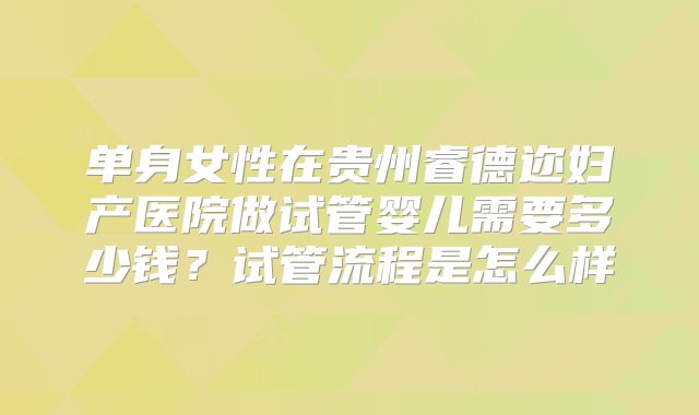 单身女性在贵州睿德迩妇产医院做试管婴儿需要多少钱？试管流程是怎么样