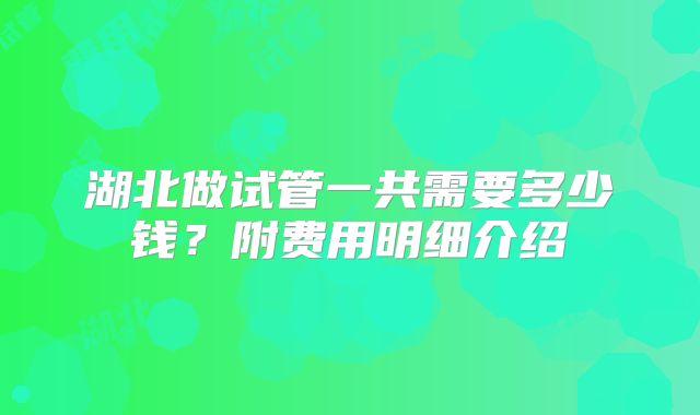 湖北做试管一共需要多少钱？附费用明细介绍