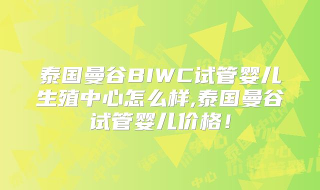 泰国曼谷BIWC试管婴儿生殖中心怎么样,泰国曼谷试管婴儿价格！