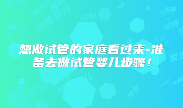 想做试管的家庭看过来-准备去做试管婴儿步骤!