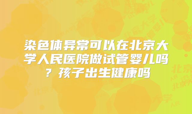 染色体异常可以在北京大学人民医院做试管婴儿吗?孩子出生健康吗