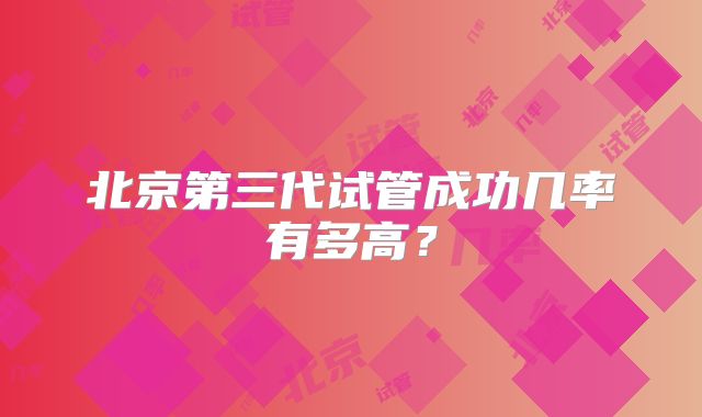 北京第三代试管成功几率有多高?