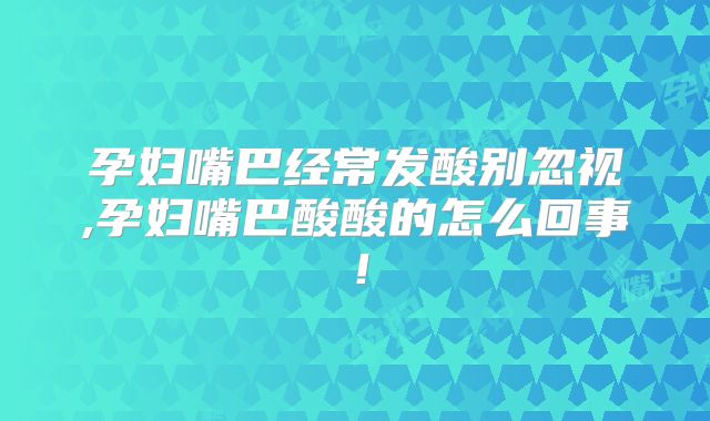 孕妇嘴巴经常发酸别忽视,孕妇嘴巴酸酸的怎么回事!