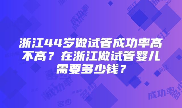 浙江44岁做试管成功率高不高？在浙江做试管婴儿需要多少钱？