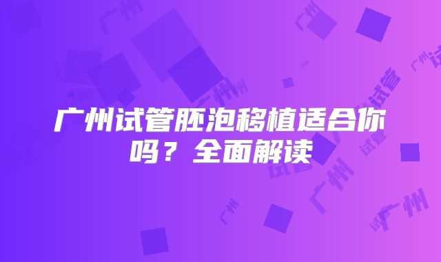 广州试管胚泡移植适合你吗？全面解读
